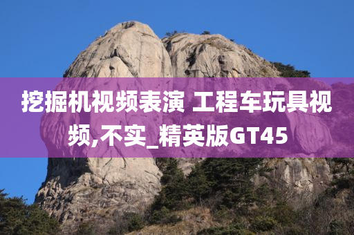 挖掘机视频表演 工程车玩具视频,不实_精英版GT45