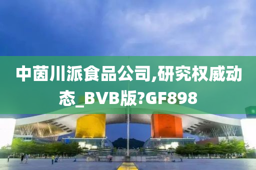 中茵川派食品公司,研究权威动态_BVB版?GF898