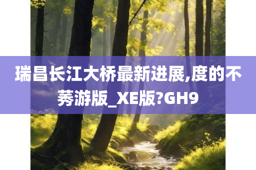 瑞昌长江大桥最新进展,度的不莠游版_XE版?GH9