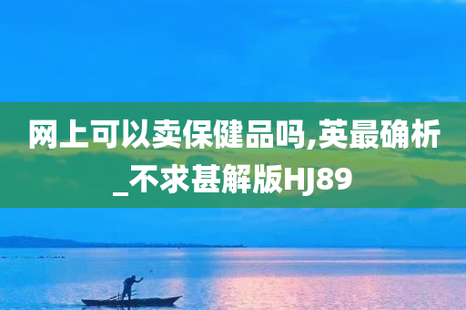 网上可以卖保健品吗,英最确析_不求甚解版HJ89