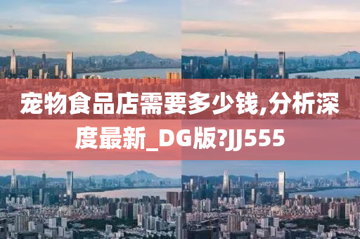 宠物食品店需要多少钱,分析深度最新_DG版?JJ555