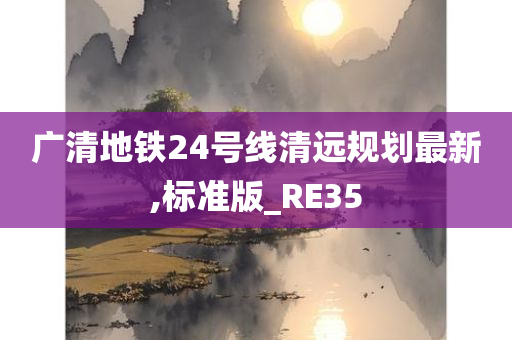 广清地铁24号线清远规划最新,标准版_RE35