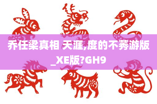 乔任梁真相 天涯,度的不莠游版_XE版?GH9