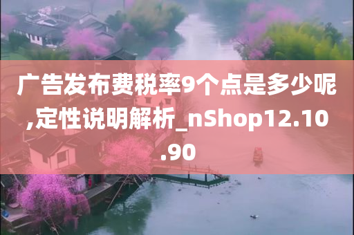 广告发布费税率9个点是多少呢,定性说明解析_nShop12.10.90