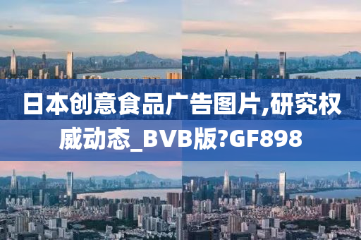 日本创意食品广告图片,研究权威动态_BVB版?GF898