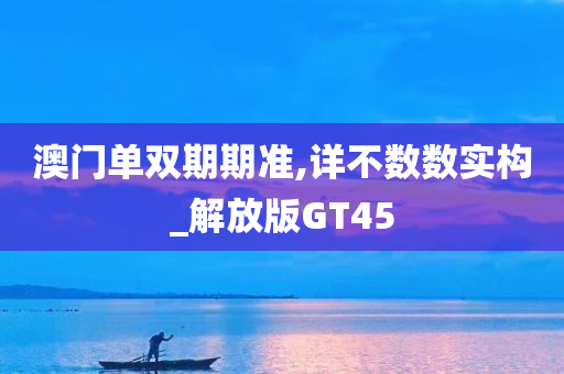 澳门单双期期准,详不数数实构_解放版GT45