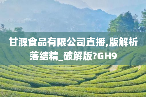 甘源食品有限公司直播,版解析落结精_破解版?GH9