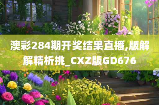 澳彩284期开奖结果直播,版解解精析挑_CXZ版GD676