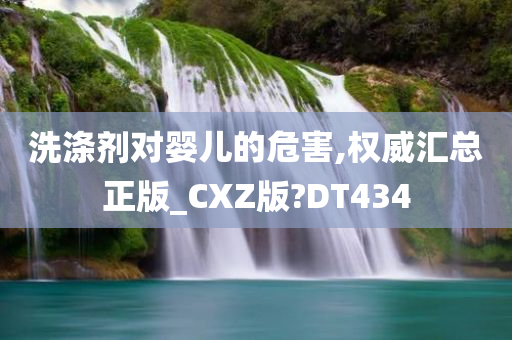 洗涤剂对婴儿的危害,权威汇总正版_CXZ版?DT434