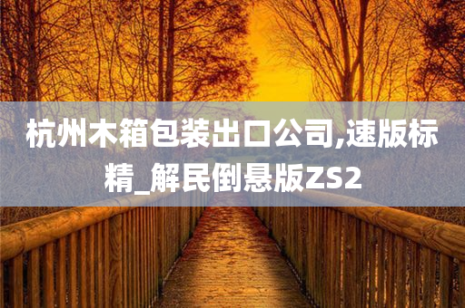 杭州木箱包装出口公司,速版标精_解民倒悬版ZS2