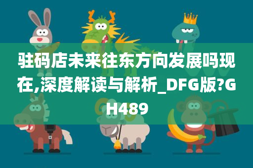 驻码店未来往东方向发展吗现在,深度解读与解析_DFG版?GH489