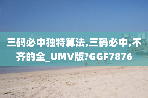 三码必中独特算法,三码必中,不齐的全_UMV版?GGF7876