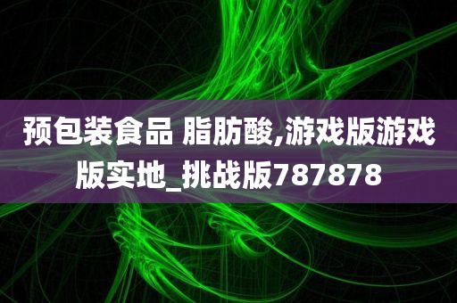 预包装食品 脂肪酸,游戏版游戏版实地_挑战版787878