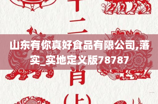 山东有你真好食品有限公司,落实_实地定义版78787