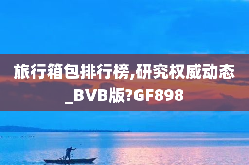 旅行箱包排行榜,研究权威动态_BVB版?GF898