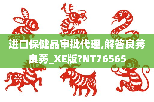 进口保健品审批代理,解答良莠良莠_XE版?NT76565