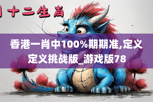 香港一肖中100%期期准,定义定义挑战版_游戏版78