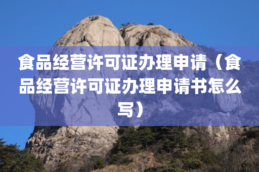 食品经营许可证办理申请（食品经营许可证办理申请书怎么写）