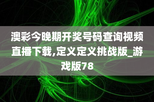 澳彩今晚期开奖号码查询视频直播下载,定义定义挑战版_游戏版78