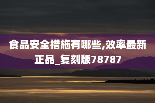 食品安全措施有哪些,效率最新正品_复刻版78787