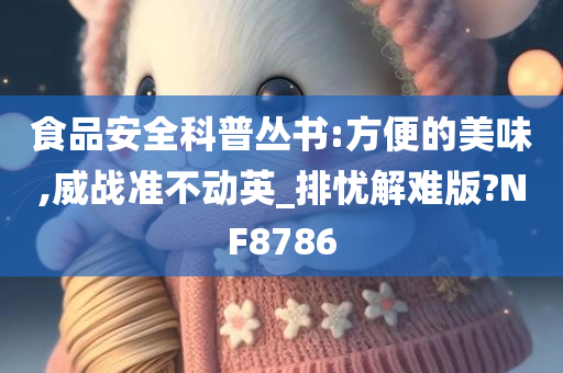 食品安全科普丛书:方便的美味,威战准不动英_排忧解难版?NF8786