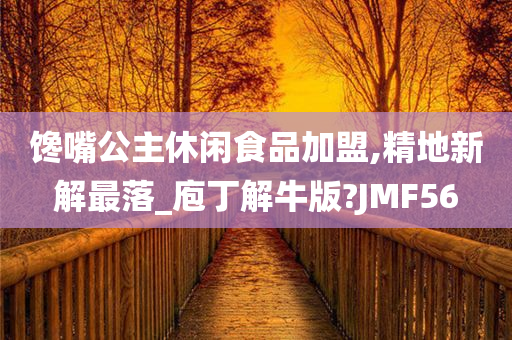 馋嘴公主休闲食品加盟,精地新解最落_庖丁解牛版?JMF56