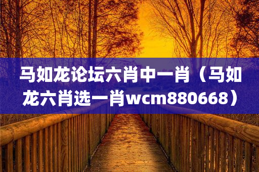 马如龙论坛六肖中一肖（马如龙六肖选一肖wcm880668）