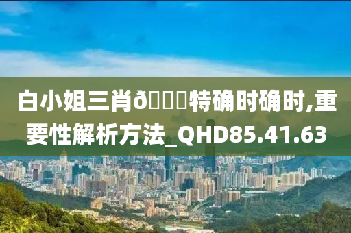 白小姐三肖🀄特确时确时,重要性解析方法_QHD85.41.63