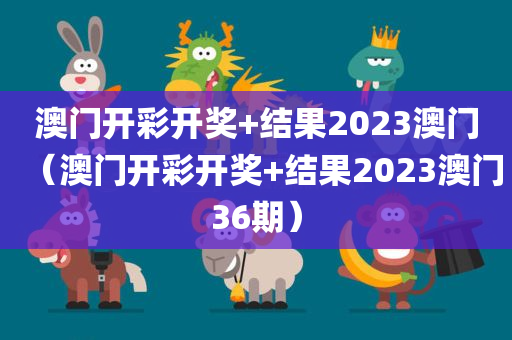 澳门开彩开奖+结果2023澳门（澳门开彩开奖+结果2023澳门36期）