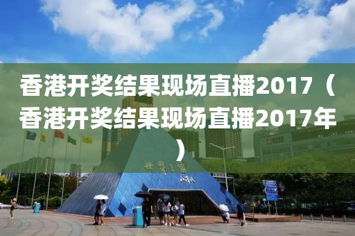 香港开奖结果现场直播2017（香港开奖结果现场直播2017年）