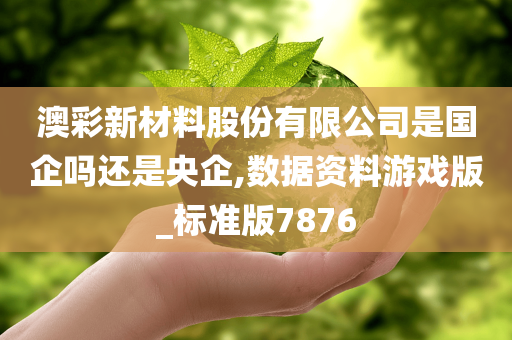 澳彩新材料股份有限公司是国企吗还是央企,数据资料游戏版_标准版7876