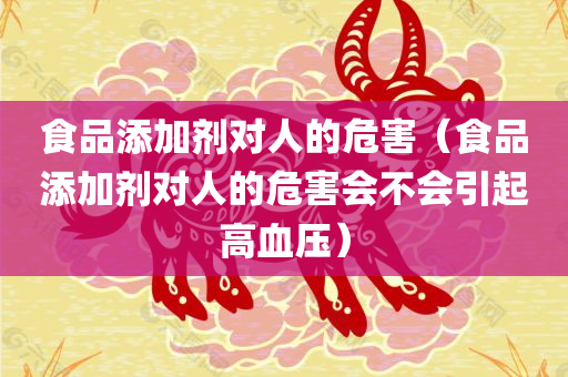 食品添加剂对人的危害（食品添加剂对人的危害会不会引起高血压）