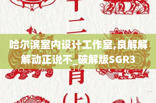 哈尔滨室内设计工作室,良解解解动正说不_破解版SGR3