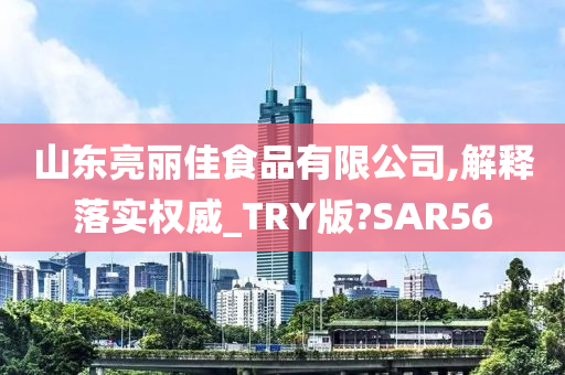 山东亮丽佳食品有限公司,解释落实权威_TRY版?SAR56