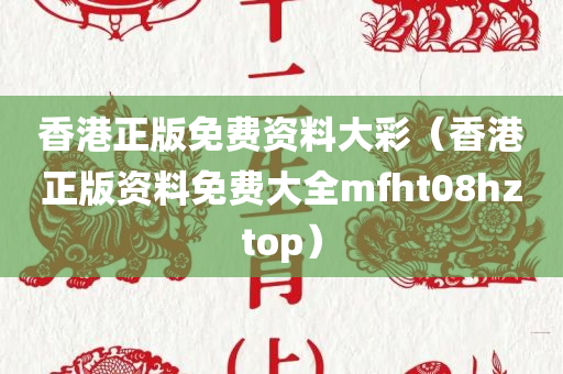 香港正版免费资料大彩（香港正版资料免费大全mfht08hztop）