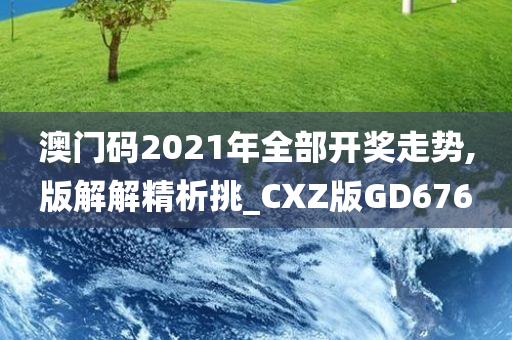 澳门码2021年全部开奖走势,版解解精析挑_CXZ版GD676