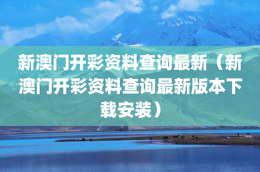 新澳门开彩资料查询最新（新澳门开彩资料查询最新版本下载安装）