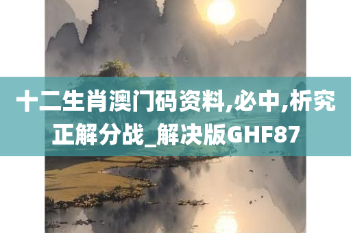 十二生肖澳门码资料,必中,析究正解分战_解决版GHF87