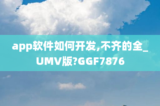 app软件如何开发,不齐的全_UMV版?GGF7876