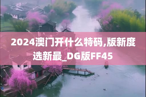 2024澳门开什么特码,版新度选新最_DG版FF45