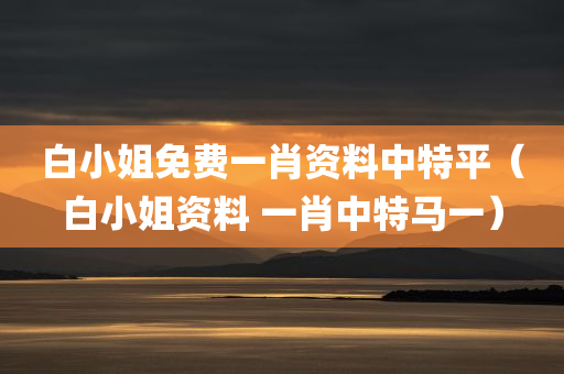 白小姐免费一肖资料中特平（白小姐资料 一肖中特马一）