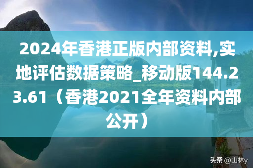 2024年香港正版内部资料,实地评估数据策略_移动版144.23.61（香港2021全年资料内部公开）