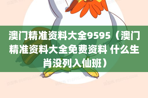 澳门精准资料大全9595（澳门精准资料大全免费资料 什么生肖没列入仙班）