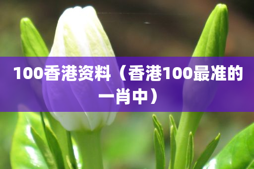 100香港资料（香港100最准的一肖中）