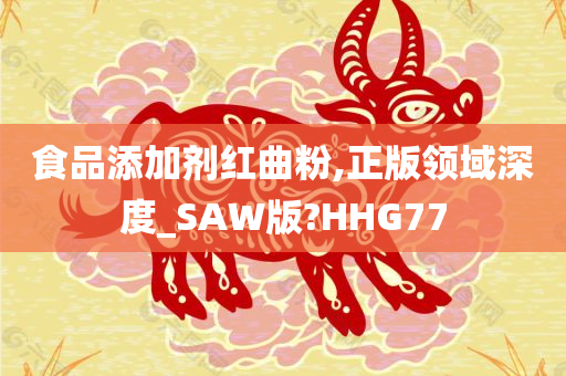 食品添加剂红曲粉,正版领域深度_SAW版?HHG77