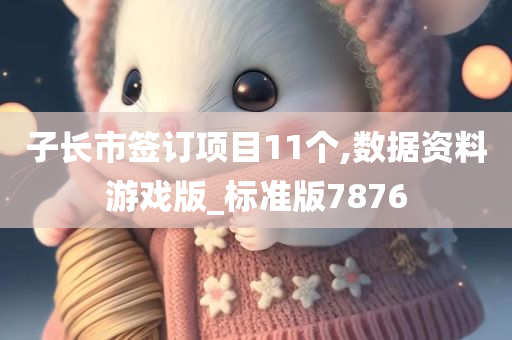 子长市签订项目11个,数据资料游戏版_标准版7876