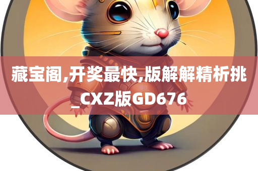 藏宝阁,开奖最快,版解解精析挑_CXZ版GD676