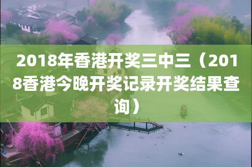 2018年香港开奖三中三（2018香港今晚开奖记录开奖结果查询）