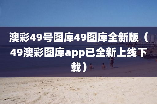 澳彩49号图库49图库全新版（49澳彩图库app已全新上线下载）