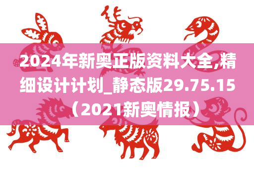 2024年新奥正版资料大全,精细设计计划_静态版29.75.15（2021新奥情报）